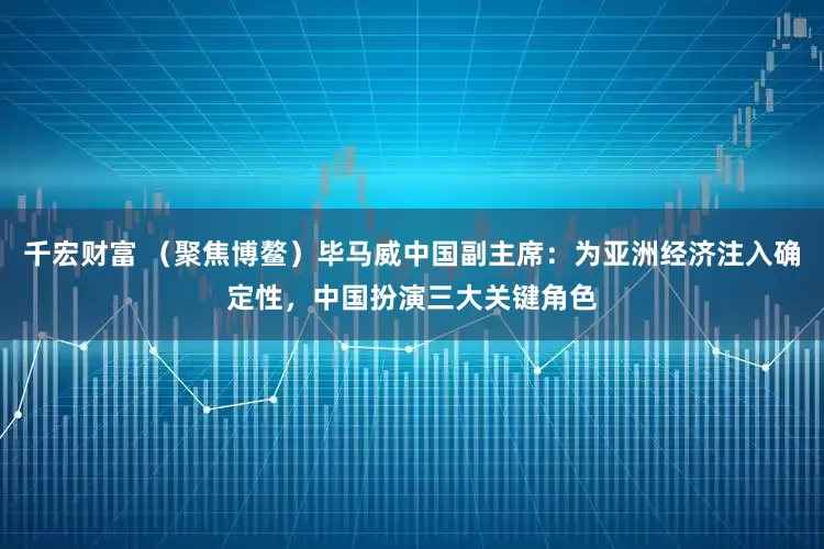 千宏财富 （聚焦博鳌）毕马威中国副主席：为亚洲经济注入确定性，中国扮演三大关键角色
