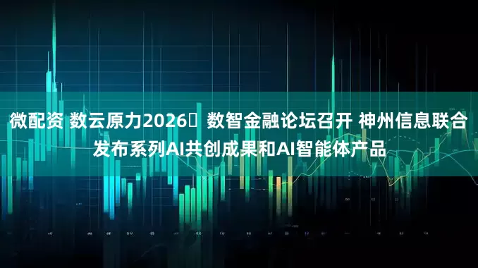 微配资 数云原力2026・数智金融论坛召开 神州信息联合发布系列AI共创成果和AI智能体产品