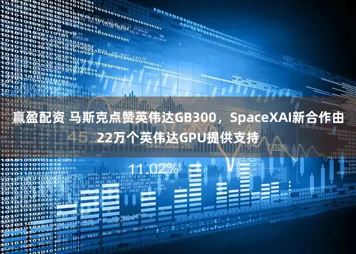 赢盈配资 马斯克点赞英伟达GB300，SpaceXAI新合作由22万个英伟达GPU提供支持